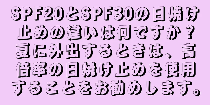 SPF20とSPF30の日焼け止めの違いは何ですか？夏に外出するときは、高倍率の日焼け止めを使用することをお勧めします。