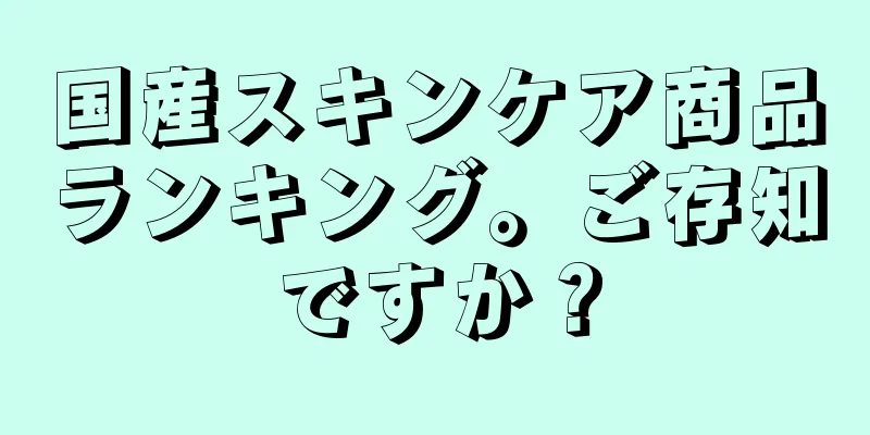 国産スキンケア商品ランキング。ご存知ですか？