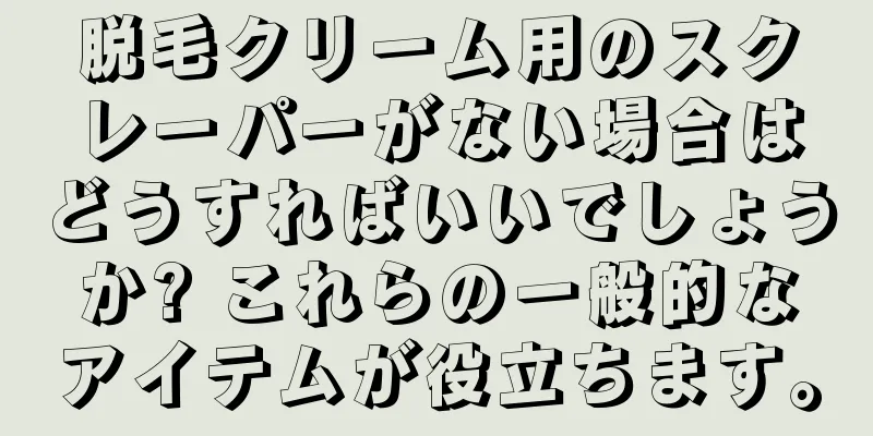 脱毛クリーム用のスクレーパーがない場合はどうすればいいでしょうか? これらの一般的なアイテムが役立ちます。