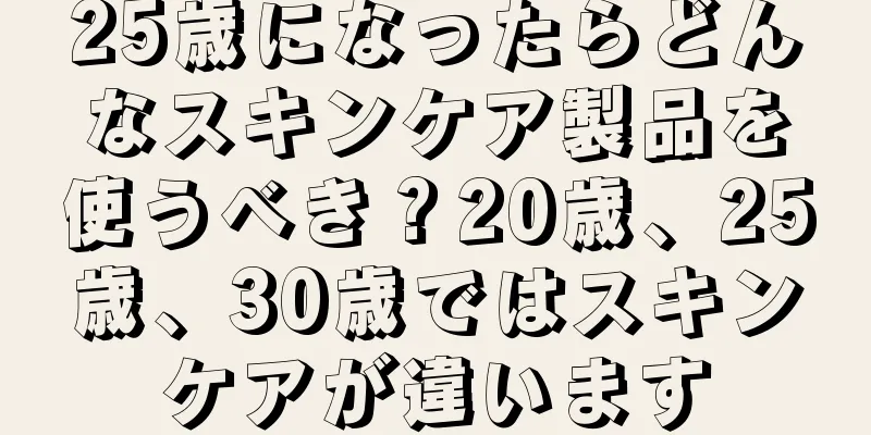 25歳になったらどんなスキンケア製品を使うべき？20歳、25歳、30歳ではスキンケアが違います