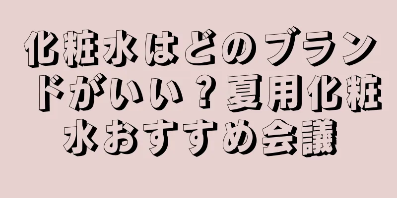 化粧水はどのブランドがいい？夏用化粧水おすすめ会議
