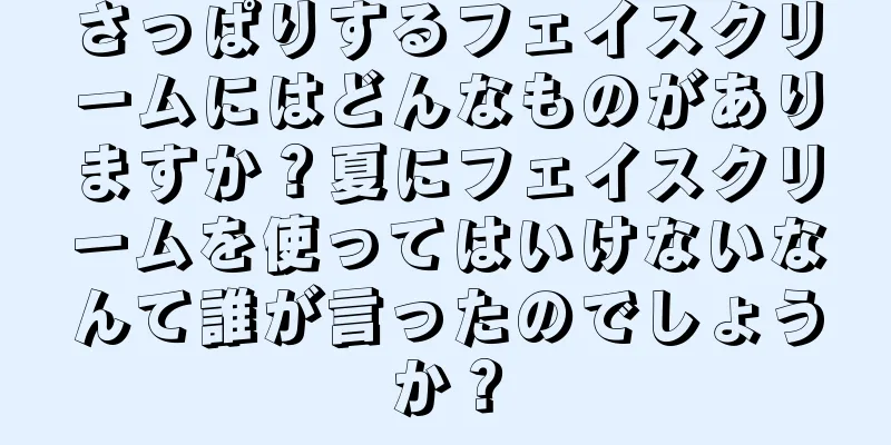 さっぱりするフェイスクリームにはどんなものがありますか？夏にフェイスクリームを使ってはいけないなんて誰が言ったのでしょうか？