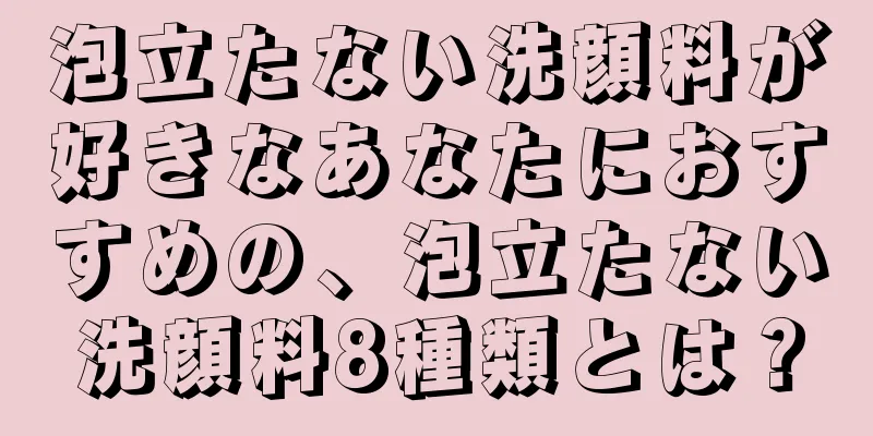 泡立たない洗顔料が好きなあなたにおすすめの、泡立たない洗顔料8種類とは？