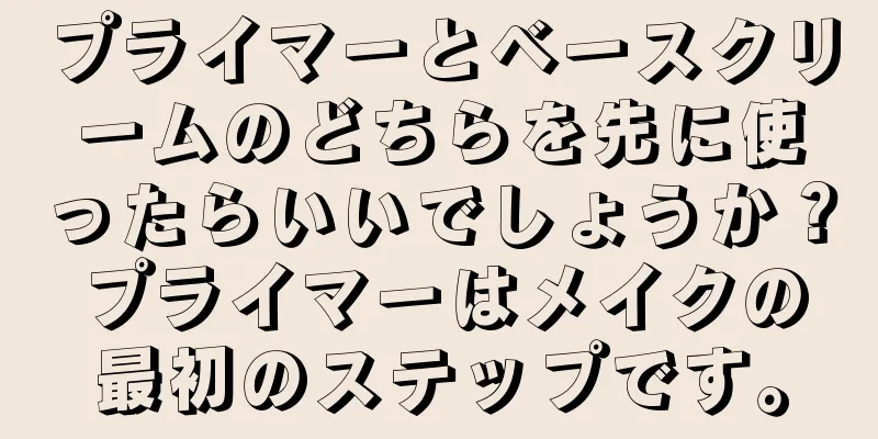 プライマーとベースクリームのどちらを先に使ったらいいでしょうか？プライマーはメイクの最初のステップです。