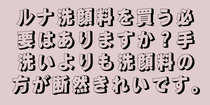ルナ洗顔料を買う必要はありますか？手洗いよりも洗顔料の方が断然きれいです。