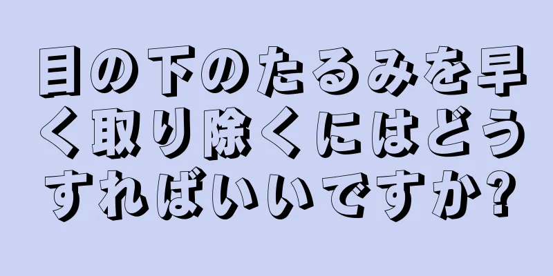 目の下のたるみを早く取り除くにはどうすればいいですか?