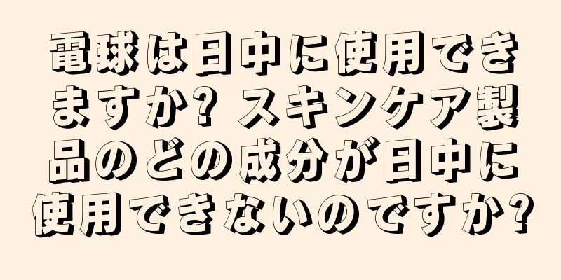 電球は日中に使用できますか? スキンケア製品のどの成分が日中に使用できないのですか?