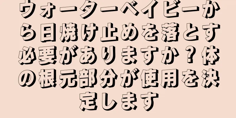 ウォーターベイビーから日焼け止めを落とす必要がありますか？体の根元部分が使用を決定します