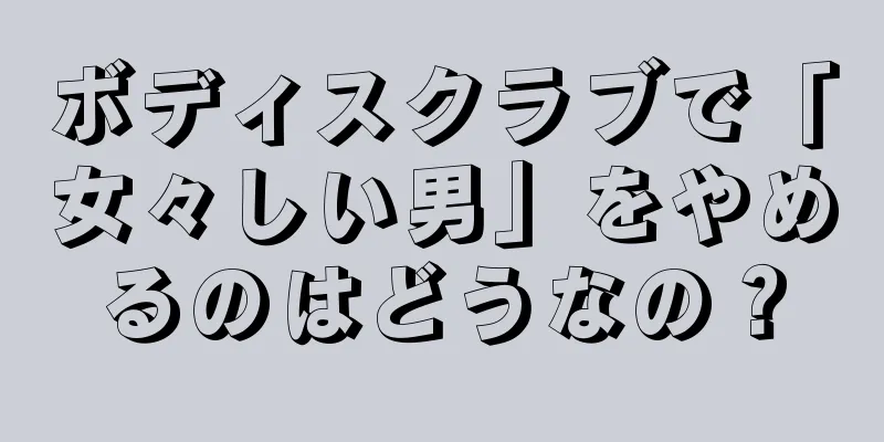 ボディスクラブで「女々しい男」をやめるのはどうなの？