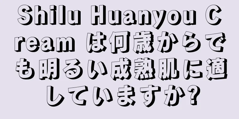 Shilu Huanyou Cream は何歳からでも明るい成熟肌に適していますか?