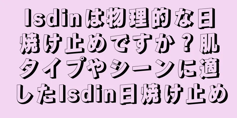 Isdinは物理的な日焼け止めですか？肌タイプやシーンに適したIsdin日焼け止め