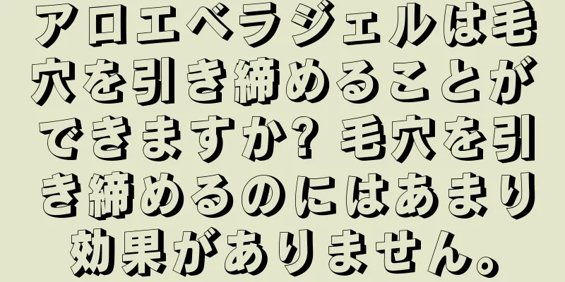 アロエベラジェルは毛穴を引き締めることができますか? 毛穴を引き締めるのにはあまり効果がありません。