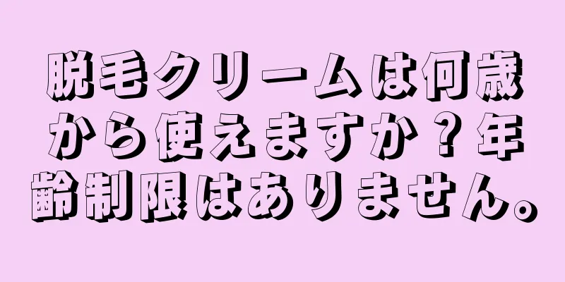 脱毛クリームは何歳から使えますか？年齢制限はありません。