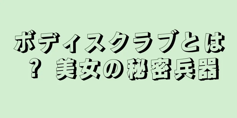 ボディスクラブとは？ 美女の秘密兵器