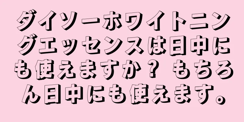 ダイソーホワイトニングエッセンスは日中にも使えますか？ もちろん日中にも使えます。
