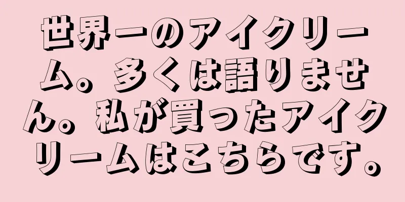 世界一のアイクリーム。多くは語りません。私が買ったアイクリームはこちらです。