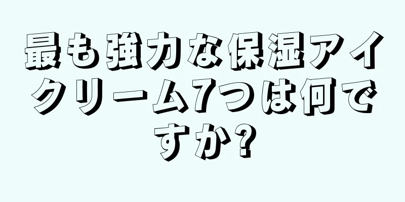 最も強力な保湿アイクリーム7つは何ですか?