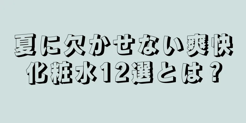 夏に欠かせない爽快化粧水12選とは？