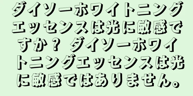 ダイソーホワイトニングエッセンスは光に敏感ですか？ ダイソーホワイトニングエッセンスは光に敏感ではありません。