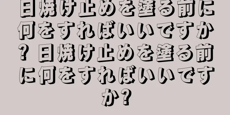 日焼け止めを塗る前に何をすればいいですか? 日焼け止めを塗る前に何をすればいいですか?