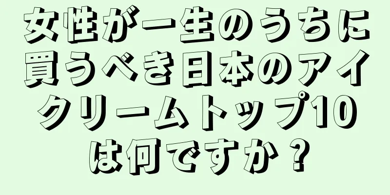 女性が一生のうちに買うべき日本のアイクリームトップ10は何ですか？
