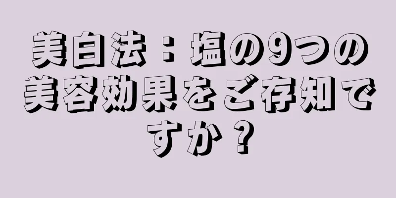 美白法：塩の9つの美容効果をご存知ですか？