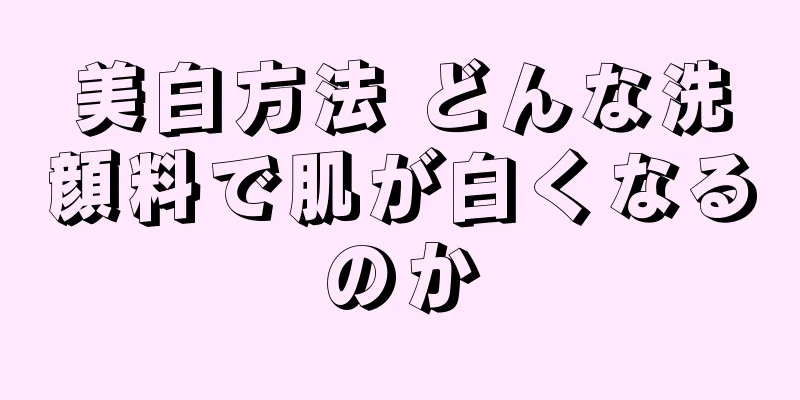 美白方法 どんな洗顔料で肌が白くなるのか