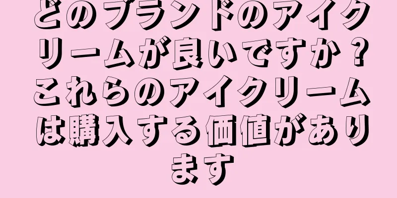 どのブランドのアイクリームが良いですか？これらのアイクリームは購入する価値があります