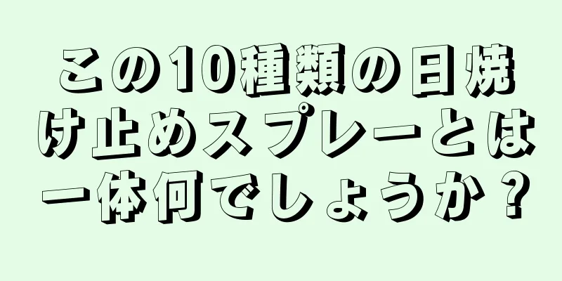 この10種類の日焼け止めスプレーとは一体何でしょうか？
