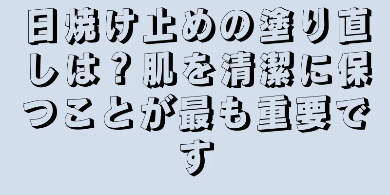 日焼け止めの塗り直しは？肌を清潔に保つことが最も重要です