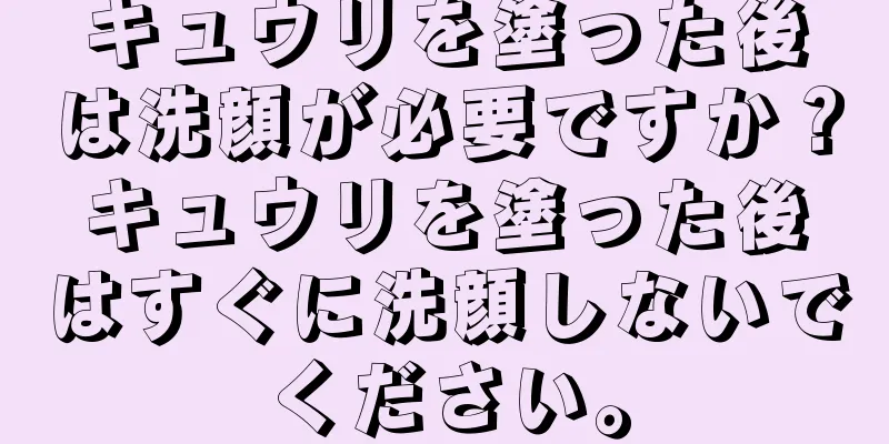 キュウリを塗った後は洗顔が必要ですか？キュウリを塗った後はすぐに洗顔しないでください。