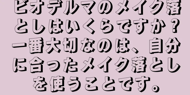 ビオデルマのメイク落としはいくらですか？一番大切なのは、自分に合ったメイク落としを使うことです。
