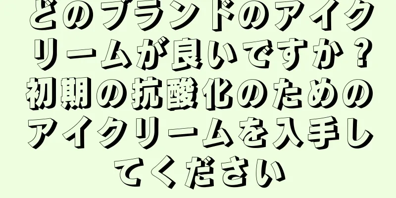 どのブランドのアイクリームが良いですか？初期の抗酸化のためのアイクリームを入手してください