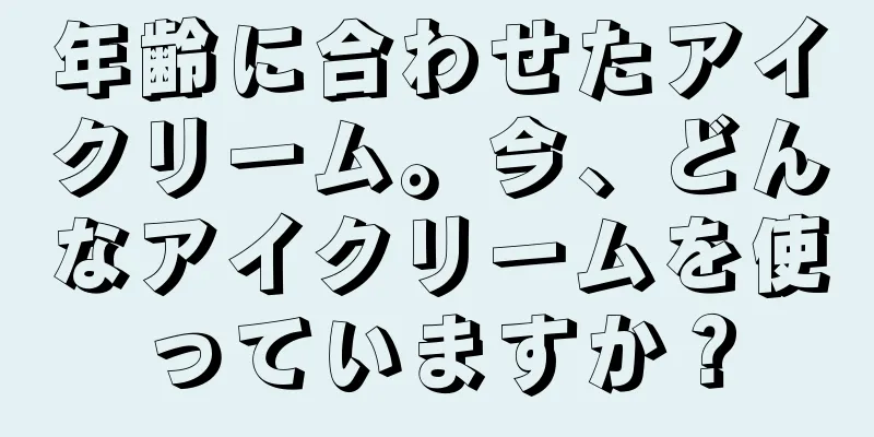 年齢に合わせたアイクリーム。今、どんなアイクリームを使っていますか？