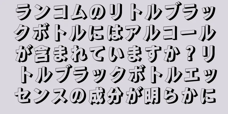 ランコムのリトルブラックボトルにはアルコールが含まれていますか？リトルブラックボトルエッセンスの成分が明らかに
