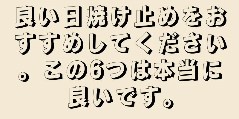 良い日焼け止めをおすすめしてください。この6つは本当に良いです。
