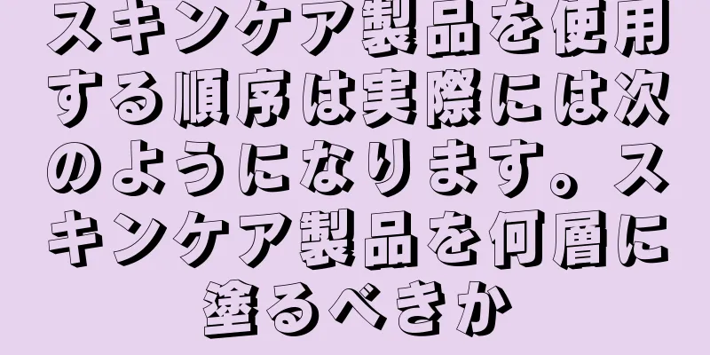スキンケア製品を使用する順序は実際には次のようになります。スキンケア製品を何層に塗るべきか