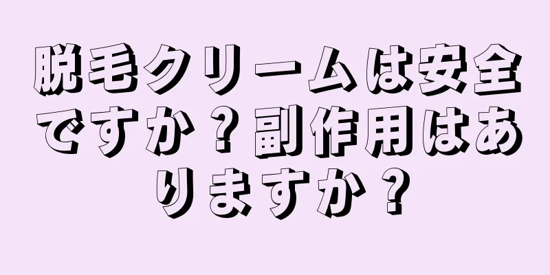 脱毛クリームは安全ですか？副作用はありますか？
