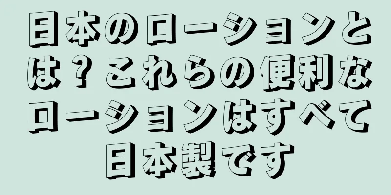 日本のローションとは？これらの便利なローションはすべて日本製です
