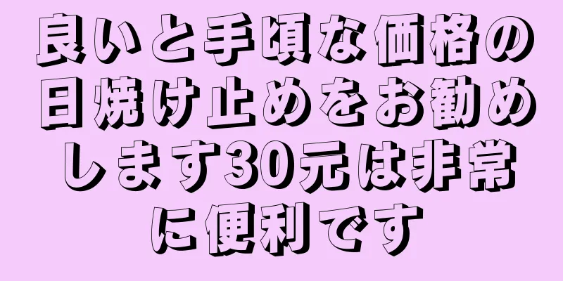 良いと手頃な価格の日焼け止めをお勧めします30元は非常に便利です