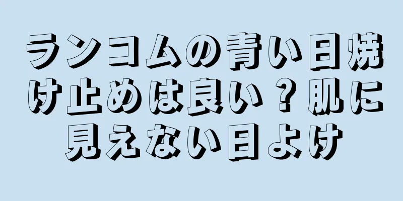 ランコムの青い日焼け止めは良い？肌に見えない日よけ