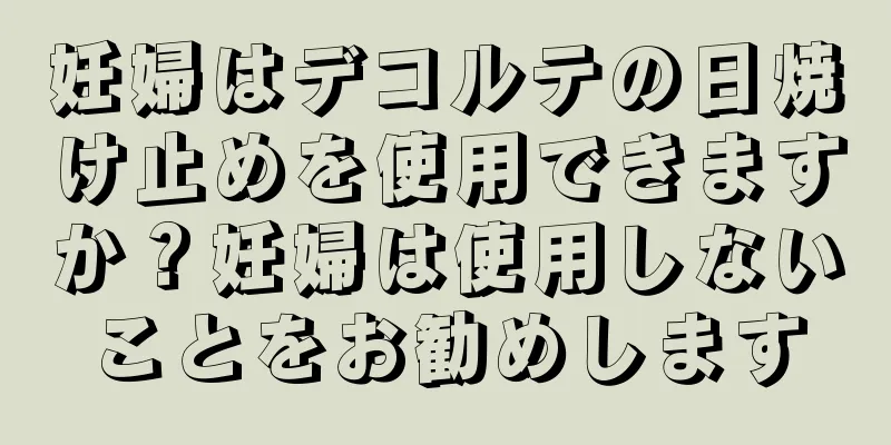 妊婦はデコルテの日焼け止めを使用できますか？妊婦は使用しないことをお勧めします