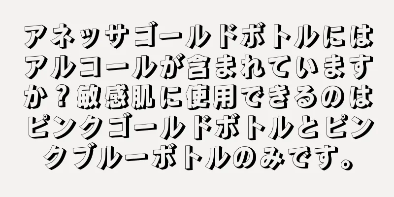 アネッサゴールドボトルにはアルコールが含まれていますか？敏感肌に使用できるのはピンクゴールドボトルとピンクブルーボトルのみです。