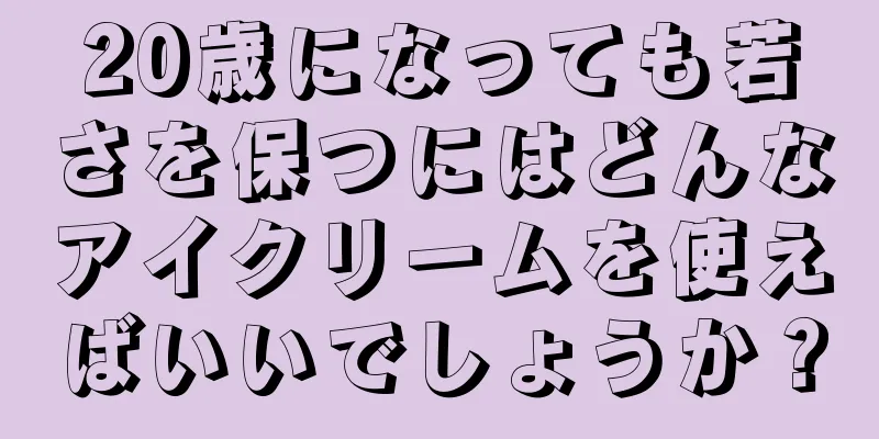 20歳になっても若さを保つにはどんなアイクリームを使えばいいでしょうか？