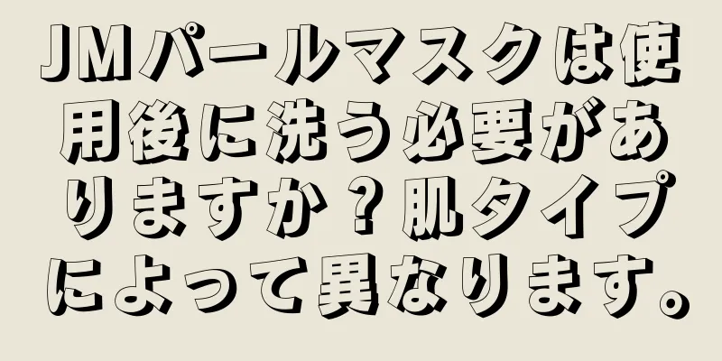 JMパールマスクは使用後に洗う必要がありますか？肌タイプによって異なります。