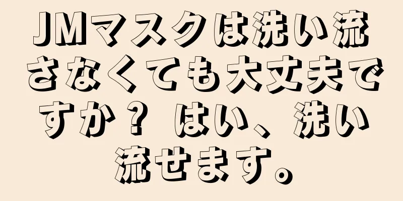 JMマスクは洗い流さなくても大丈夫ですか？ はい、洗い流せます。