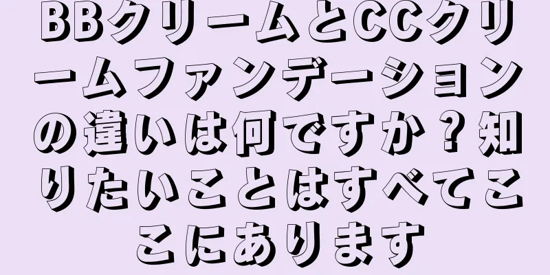 BBクリームとCCクリームファンデーションの違いは何ですか？知りたいことはすべてここにあります