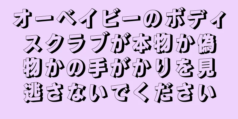 オーベイビーのボディスクラブが本物か偽物かの手がかりを見逃さないでください