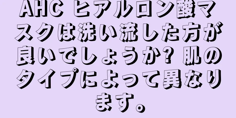AHC ヒアルロン酸マスクは洗い流した方が良いでしょうか? 肌のタイプによって異なります。