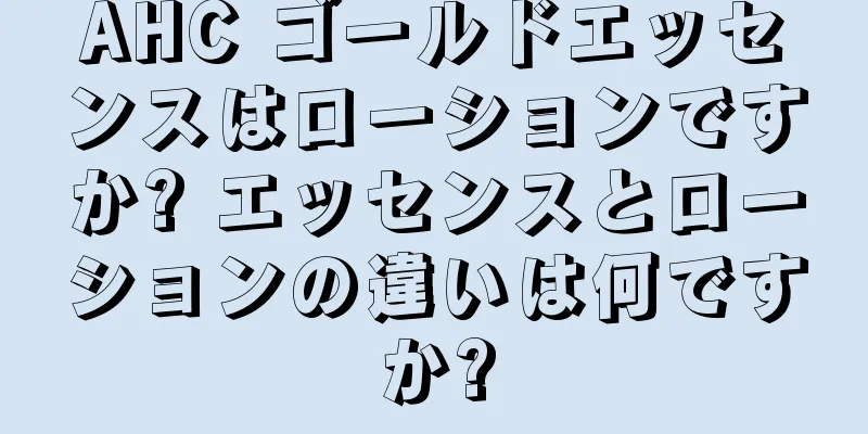 AHC ゴールドエッセンスはローションですか? エッセンスとローションの違いは何ですか?